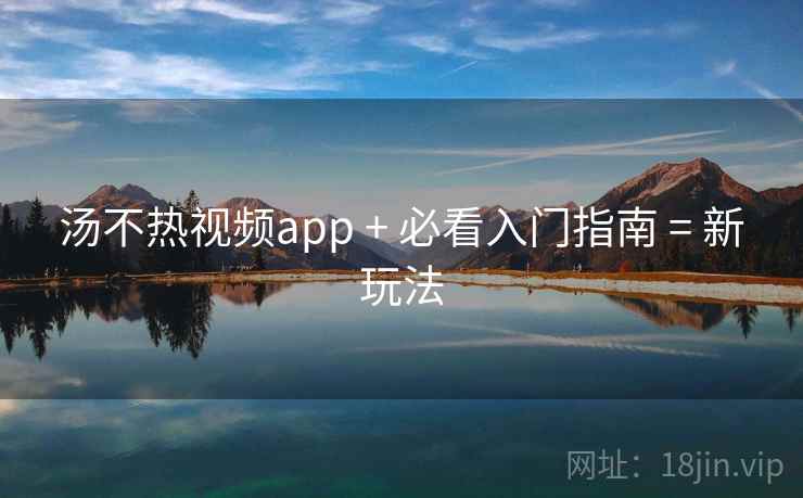 汤不热视频app + 必看入门指南 = 新玩法