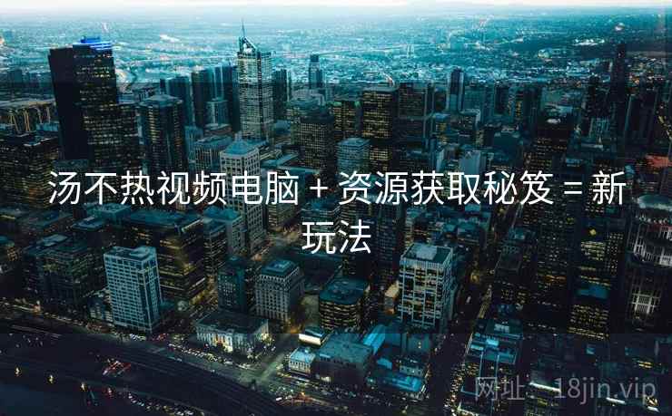 汤不热视频电脑 + 资源获取秘笈 = 新玩法