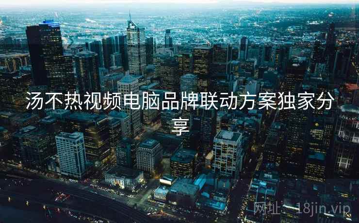 汤不热视频电脑品牌联动方案独家分享