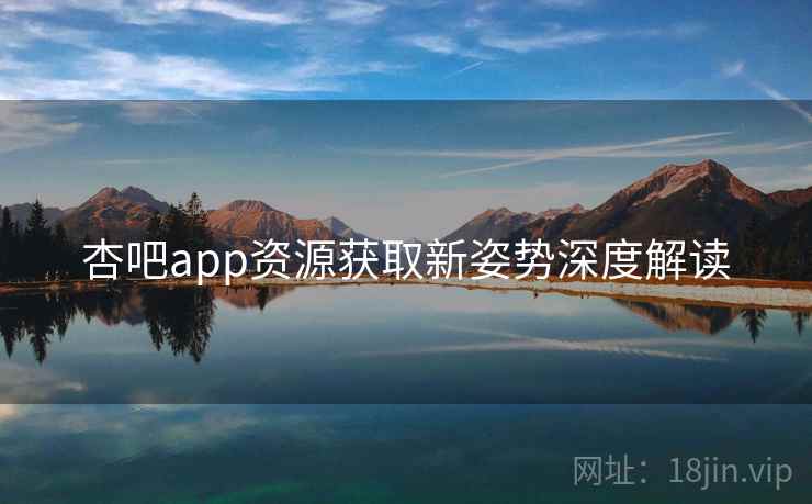 杏吧app资源获取新姿势深度解读
