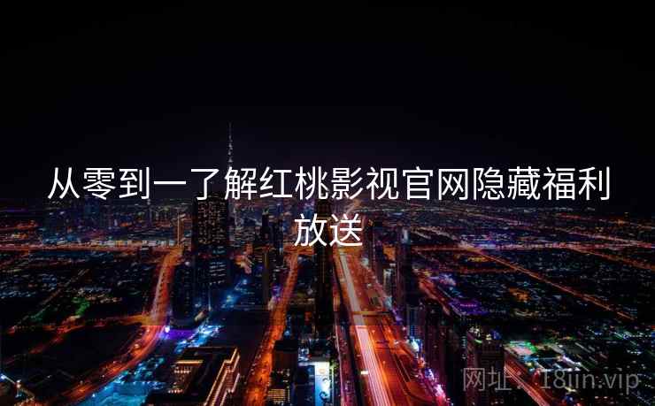 从零到一了解红桃影视官网隐藏福利放送