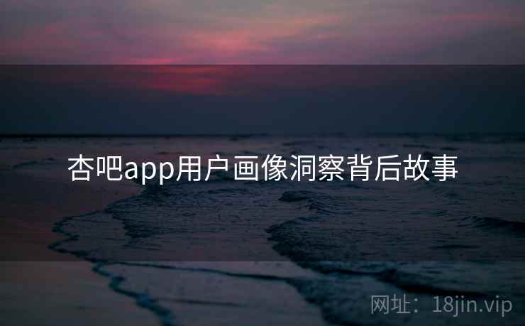 杏吧app用户画像洞察背后故事
