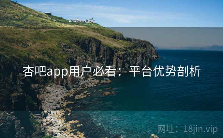 杏吧app用户必看：平台优势剖析