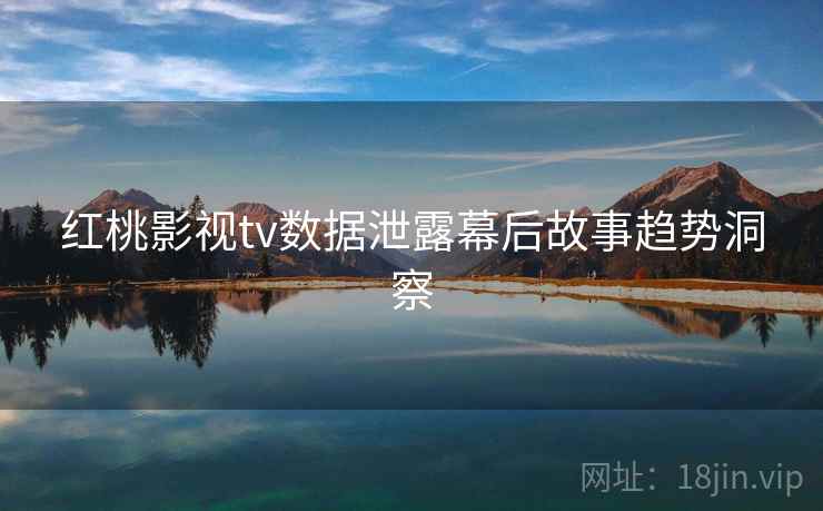 红桃影视tv数据泄露幕后故事趋势洞察