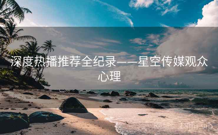 深度热播推荐全纪录——星空传媒观众心理