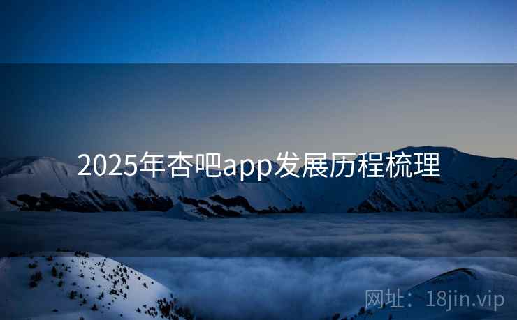 2025年杏吧app发展历程梳理