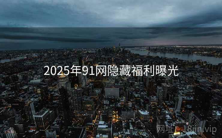 2025年91网隐藏福利曝光