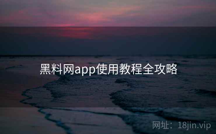 黑料网app使用教程全攻略