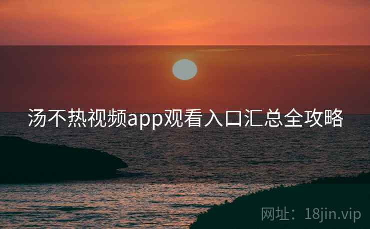 汤不热视频app观看入口汇总全攻略
