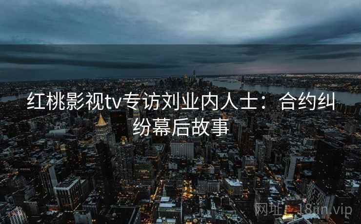 红桃影视tv专访刘业内人士：合约纠纷幕后故事