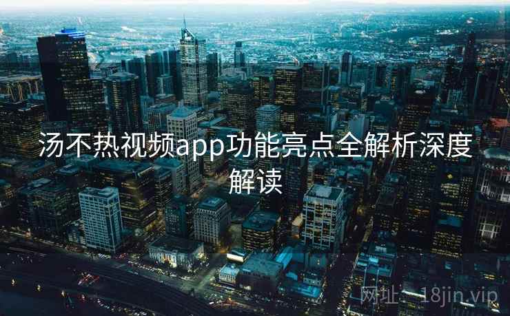 汤不热视频app功能亮点全解析深度解读