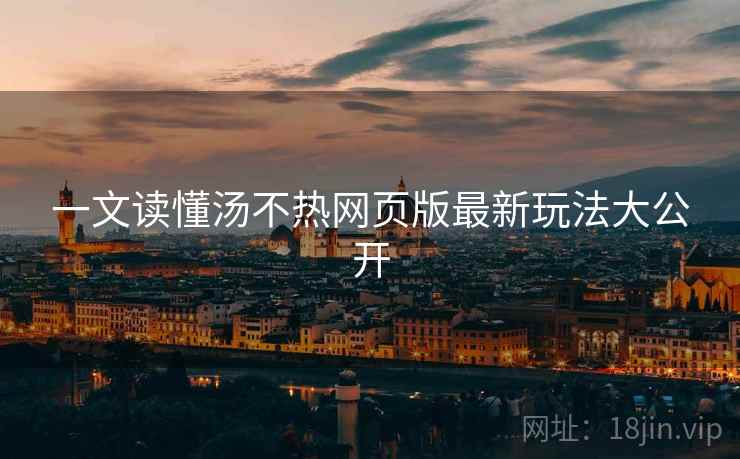 一文读懂汤不热网页版最新玩法大公开