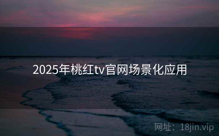 详细阅读:2025年桃红tv官网场景化应用 2025年桃红tv官网场景化应用