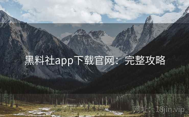 黑料社app下载官网:完整攻略