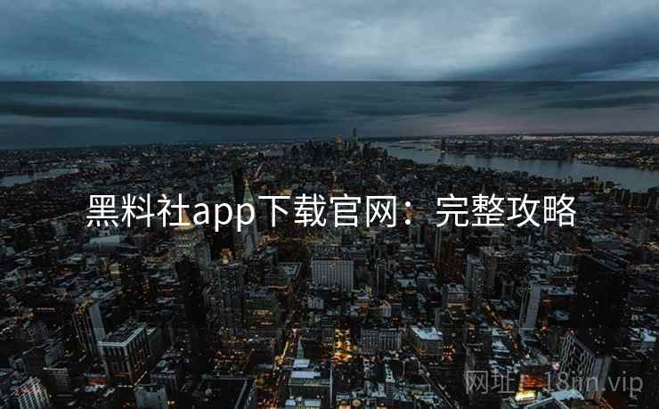 黑料社app下载官网:完整攻略