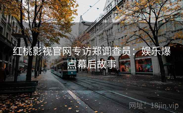 详细阅读:红桃影视官网专访郑调查员:娱乐爆点幕后故事 红桃影视官网专访郑调查员:娱乐爆点幕后故事