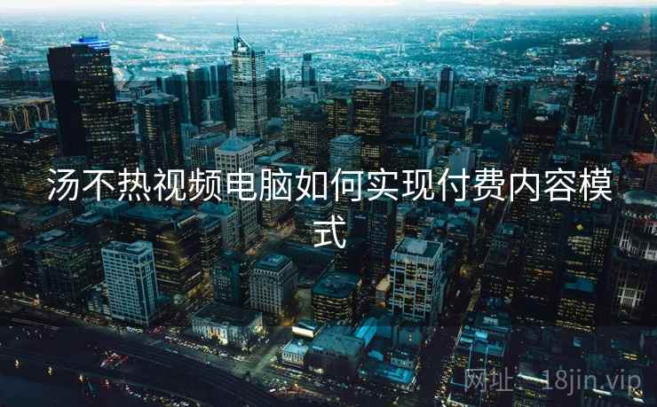 汤不热视频电脑如何实现付费内容模式
